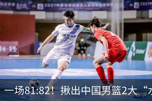一场81:82！揪出中国男篮2大“水货” 表现拉胯 恐被郭士强弃用