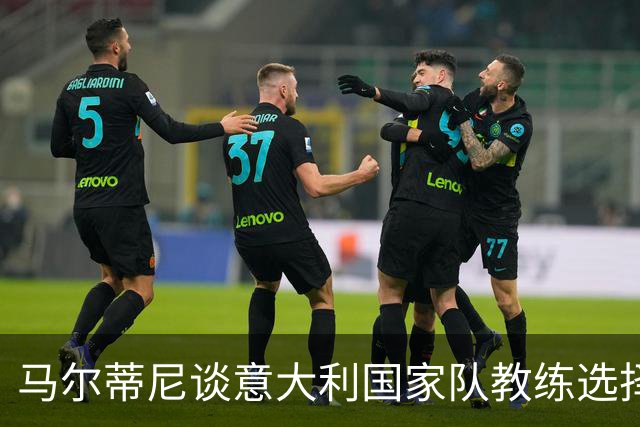 马尔蒂尼谈意大利国家队教练选择：瓜迪奥拉因疲惫而拒绝